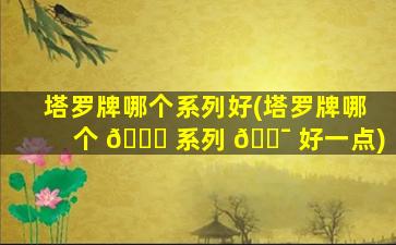 塔罗牌哪个系列好(塔罗牌哪个 🐋 系列 🐯 好一点)